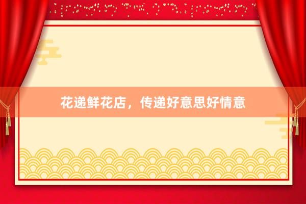 花递鲜花店，传递好意思好情意