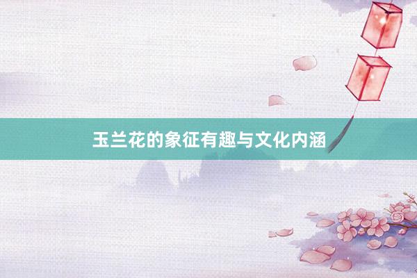 玉兰花的象征有趣与文化内涵