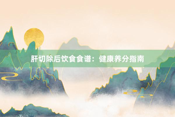 肝切除后饮食食谱：健康养分指南