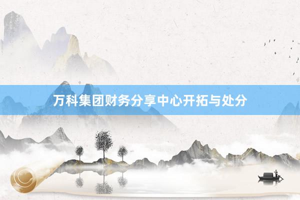 万科集团财务分享中心开拓与处分